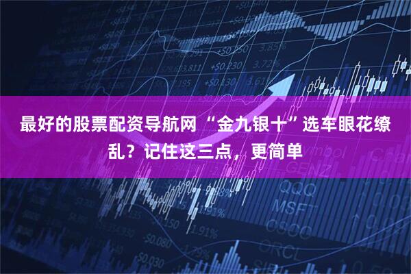 最好的股票配资导航网 “金九银十”选车眼花缭乱？记住这三点，更简单