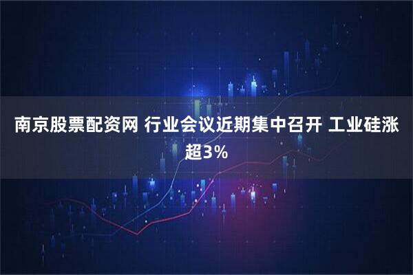 南京股票配资网 行业会议近期集中召开 工业硅涨超3%