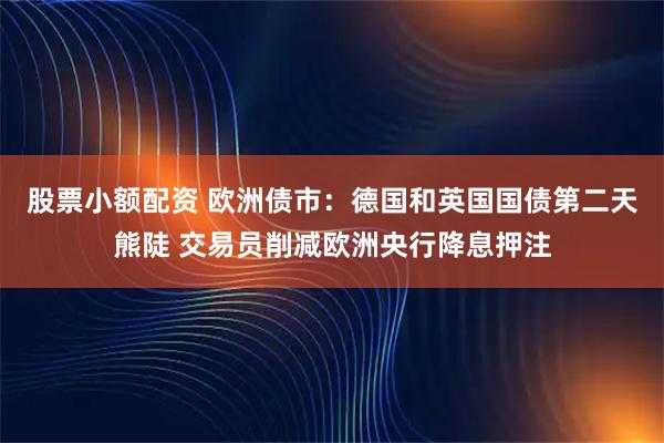 股票小额配资 欧洲债市：德国和英国国债第二天熊陡 交易员削减欧洲央行降息押注