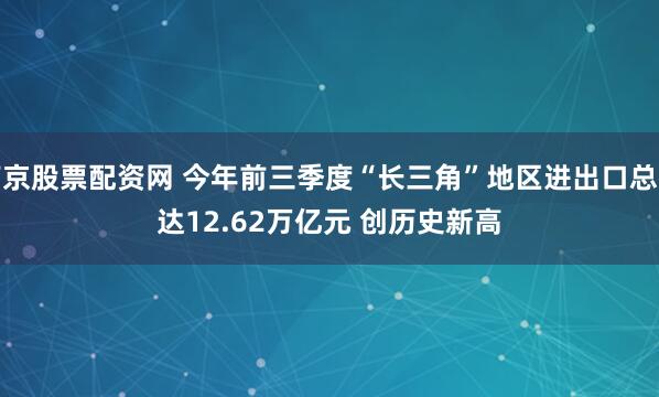 南京股票配资网 今年前三季度“长三角”地区进出口总额达12.62万亿元&#32;创历史新高