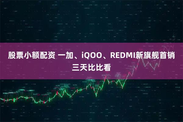 股票小额配资 一加、iQOO、REDMI新旗舰首销三天比比看