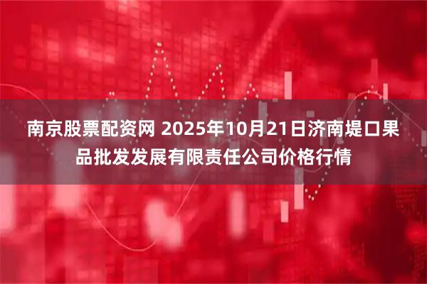 南京股票配资网 2025年10月21日济南堤口果品批发发展有限责任公司价格行情