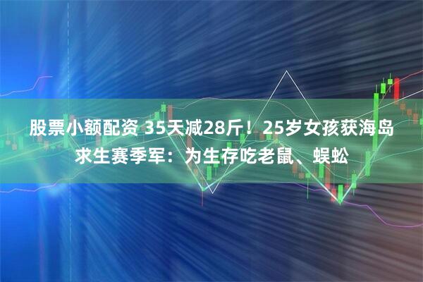 股票小额配资 35天减28斤！25岁女孩获海岛求生赛季军：为生存吃老鼠、蜈蚣