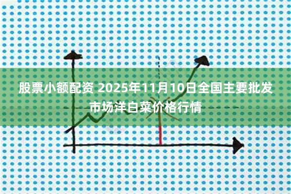 股票小额配资 2025年11月10日全国主要批发市场洋白菜价格行情