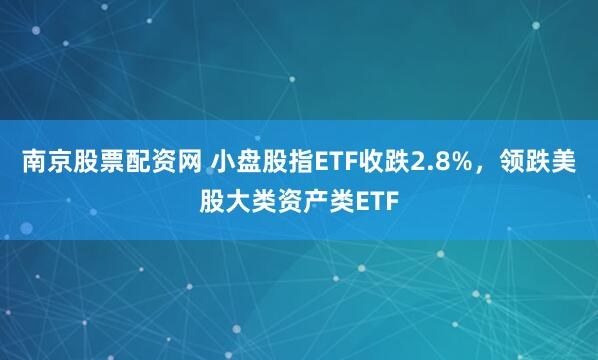 南京股票配资网 小盘股指ETF收跌2.8%，领跌美股大类资产类ETF