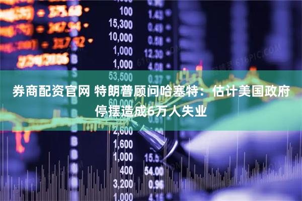 券商配资官网 特朗普顾问哈塞特：估计美国政府停摆造成6万人失业