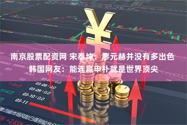 南京股票配资网 宋泰坤：廖元赫并没有多出色 韩国网友：能连赢申朴就是世界顶尖