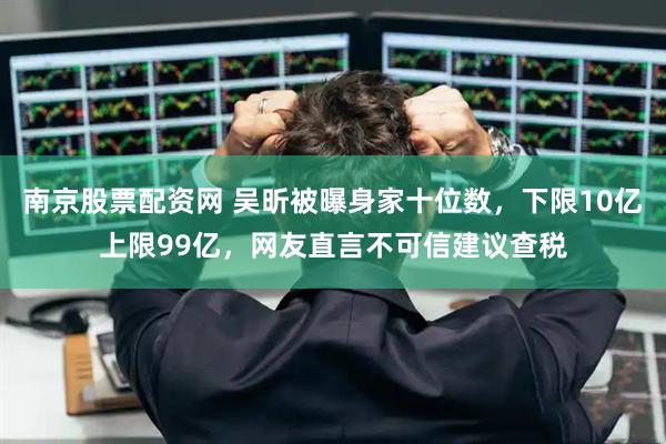 南京股票配资网 吴昕被曝身家十位数，下限10亿上限99亿，网友直言不可信建议查税