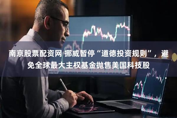 南京股票配资网 挪威暂停“道德投资规则”，避免全球最大主权基金抛售美国科技股