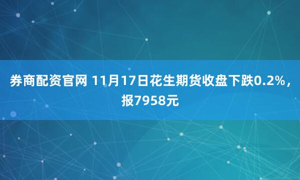 券商配资官网 11月17日花生期货收盘下跌0.2%，报7958元