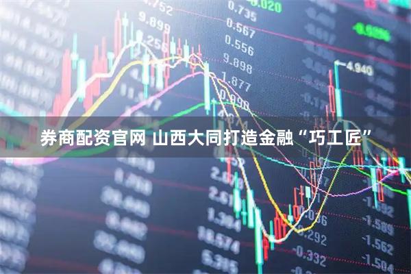 券商配资官网 山西大同打造金融“巧工匠”