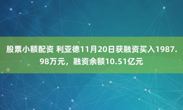 股票小额配资 利亚德11月20日获融资买入1987.98万元，融资余额10.51亿元