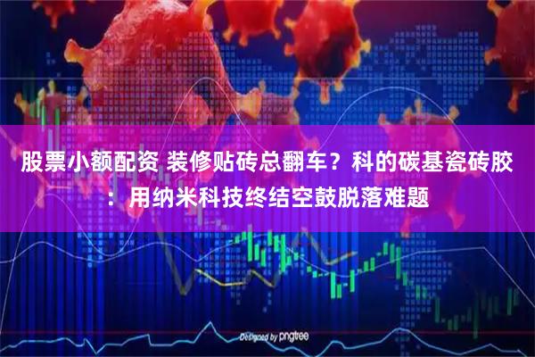 股票小额配资 装修贴砖总翻车？科的碳基瓷砖胶：用纳米科技终结空鼓脱落难题