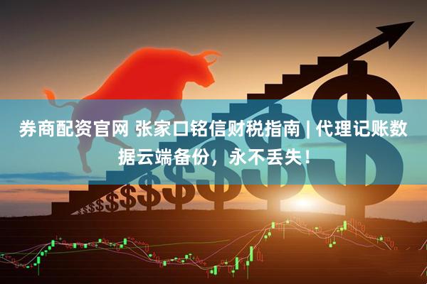 券商配资官网 张家口铭信财税指南 | 代理记账数据云端备份，永不丢失！