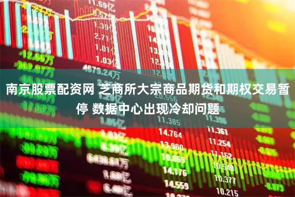 南京股票配资网 芝商所大宗商品期货和期权交易暂停 数据中心出现冷却问题