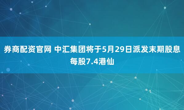 券商配资官网 中汇集团将于5月29日派发末期股息每股7.4港仙