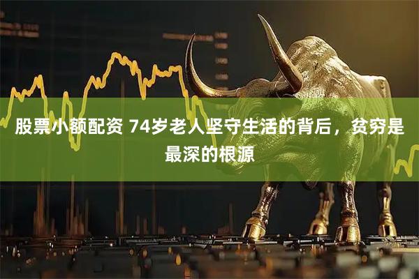股票小额配资 74岁老人坚守生活的背后，贫穷是最深的根源