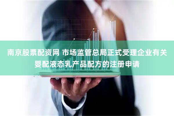 南京股票配资网 市场监管总局正式受理企业有关婴配液态乳产品配方的注册申请