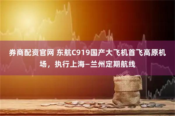 券商配资官网 东航C919国产大飞机首飞高原机场，执行上海—兰州定期航线
