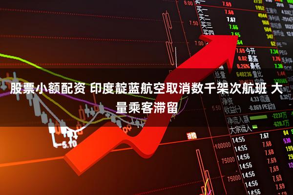 股票小额配资 印度靛蓝航空取消数千架次航班 大量乘客滞留