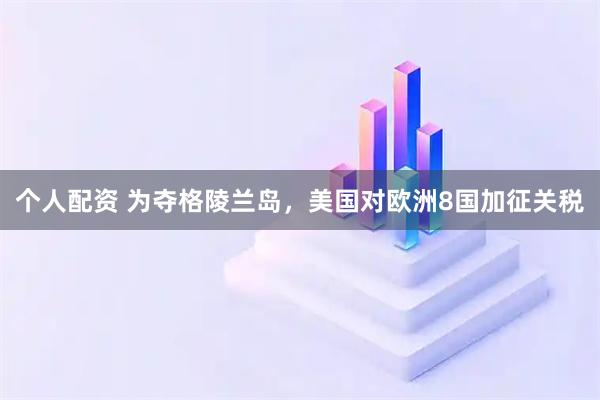 个人配资 为夺格陵兰岛，美国对欧洲8国加征关税