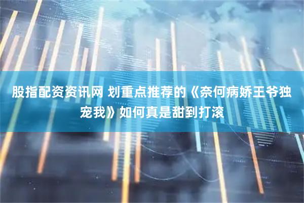 股指配资资讯网 划重点推荐的《奈何病娇王爷独宠我》如何真是甜到打滚