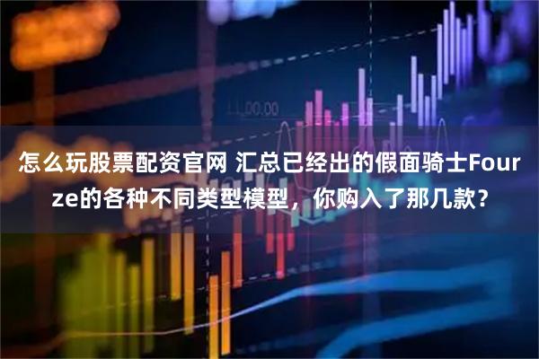 怎么玩股票配资官网 汇总已经出的假面骑士Fourze的各种不同类型模型，你购入了那几款？