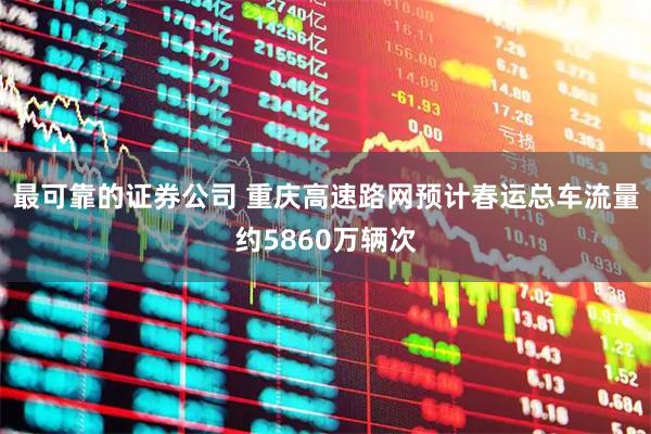 最可靠的证券公司 重庆高速路网预计春运总车流量约5860万辆次