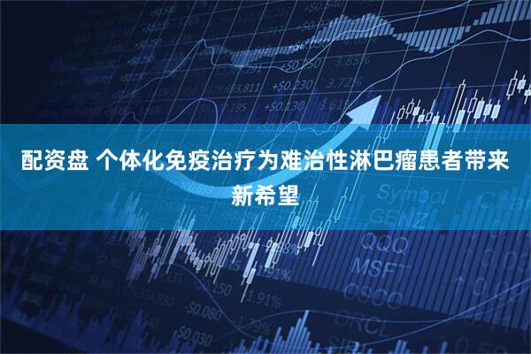 配资盘 个体化免疫治疗为难治性淋巴瘤患者带来新希望