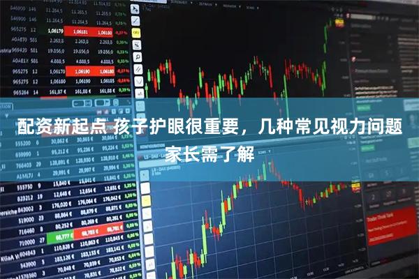 配资新起点 孩子护眼很重要，几种常见视力问题家长需了解