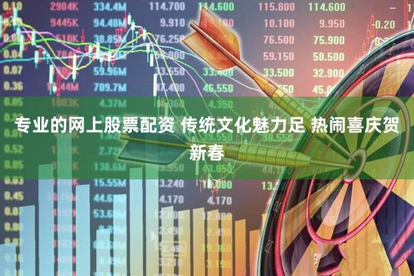 专业的网上股票配资 传统文化魅力足 热闹喜庆贺新春