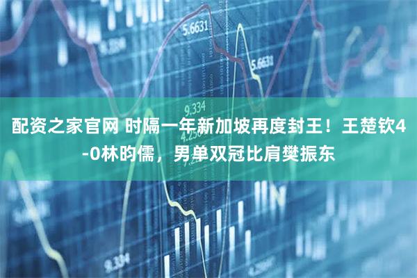配资之家官网 时隔一年新加坡再度封王！王楚钦4-0林昀儒，男单双冠比肩樊振东