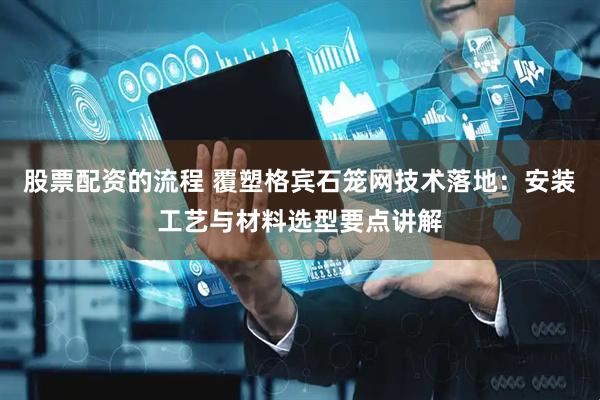 股票配资的流程 覆塑格宾石笼网技术落地：安装工艺与材料选型要点讲解