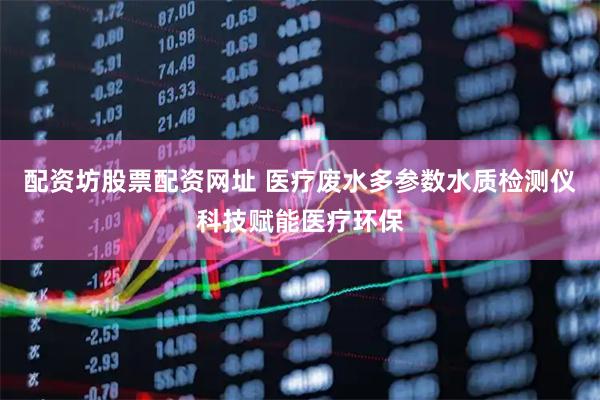 配资坊股票配资网址 医疗废水多参数水质检测仪科技赋能医疗环保