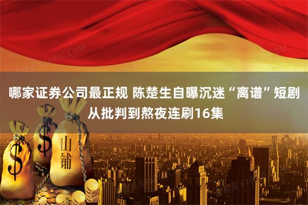 哪家证券公司最正规 陈楚生自曝沉迷“离谱”短剧 从批判到熬夜连刷16集