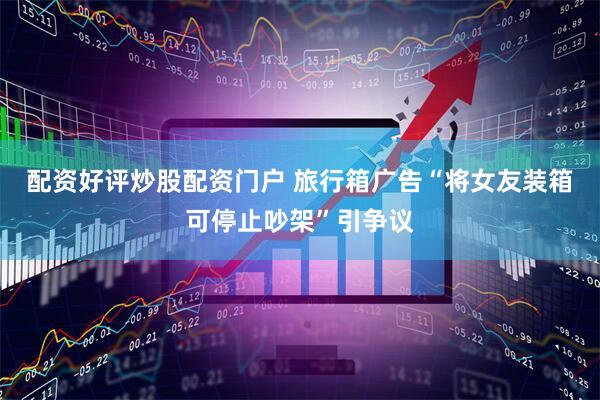 配资好评炒股配资门户 旅行箱广告“将女友装箱可停止吵架”引争议