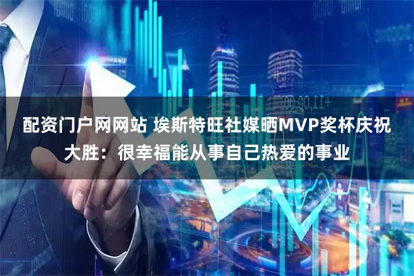 配资门户网网站 埃斯特旺社媒晒MVP奖杯庆祝大胜：很幸福能从事自己热爱的事业