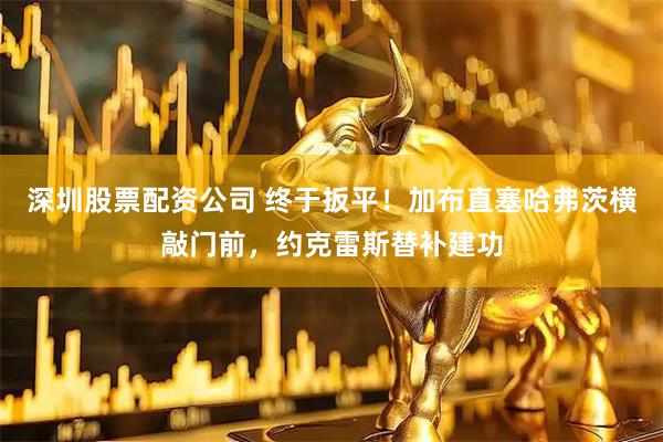 深圳股票配资公司 终于扳平！加布直塞哈弗茨横敲门前，约克雷斯替补建功