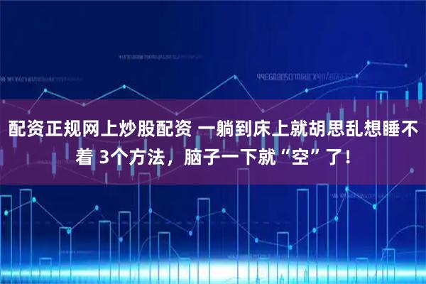 配资正规网上炒股配资 一躺到床上就胡思乱想睡不着 3个方法，脑子一下就“空”了！