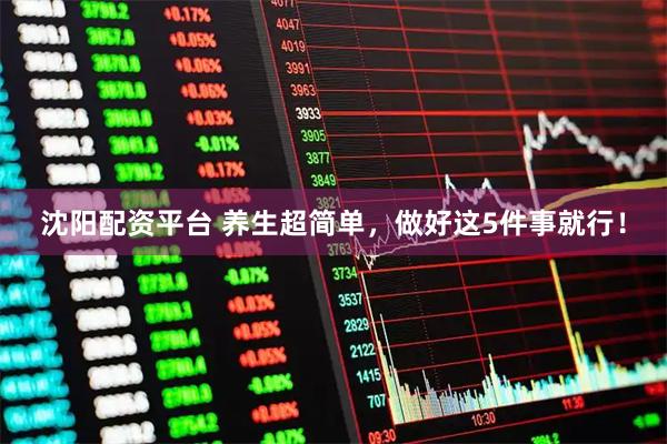 沈阳配资平台 养生超简单，做好这5件事就行！