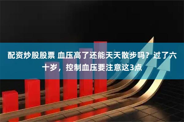 配资炒股股票 血压高了还能天天散步吗？过了六十岁，控制血压要注意这3点