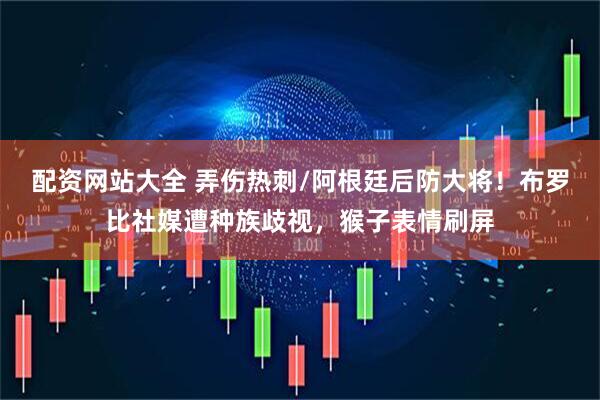 配资网站大全 弄伤热刺/阿根廷后防大将！布罗比社媒遭种族歧视，猴子表情刷屏