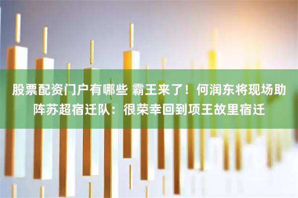 股票配资门户有哪些 霸王来了！何润东将现场助阵苏超宿迁队：很荣幸回到项王故里宿迁