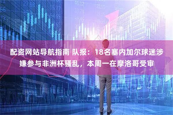 配资网站导航指南 队报：18名塞内加尔球迷涉嫌参与非洲杯骚乱，本周一在摩洛哥受审