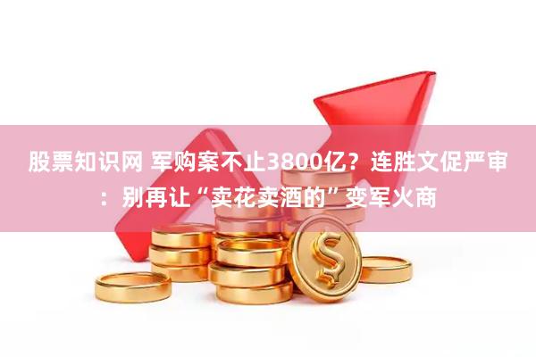 股票知识网 军购案不止3800亿？连胜文促严审：别再让“卖花卖酒的”变军火商