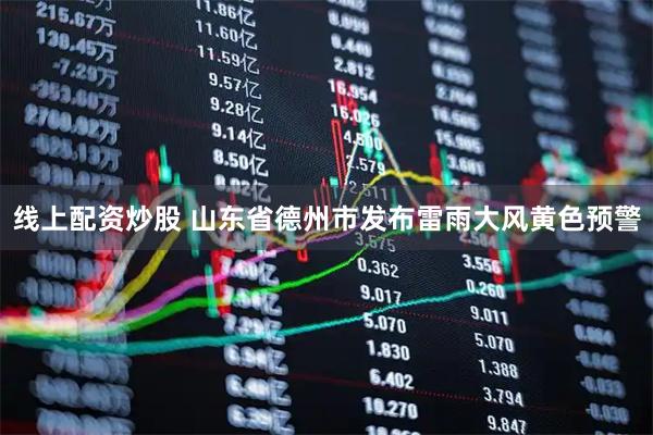 线上配资炒股 山东省德州市发布雷雨大风黄色预警