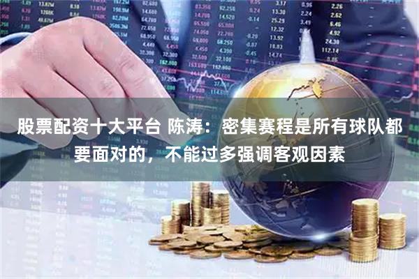 股票配资十大平台 陈涛：密集赛程是所有球队都要面对的，不能过多强调客观因素