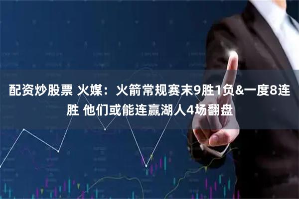 配资炒股票 火媒：火箭常规赛末9胜1负&一度8连胜 他们或能连赢湖人4场翻盘