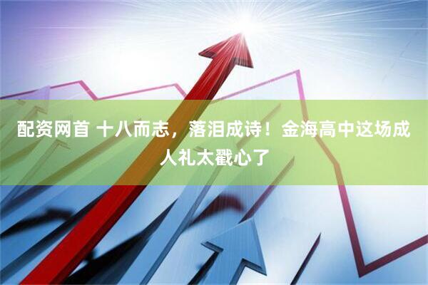 配资网首 十八而志，落泪成诗！金海高中这场成人礼太戳心了