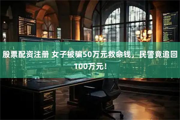 股票配资注册 女子被骗50万元救命钱，民警竟追回100万元！
